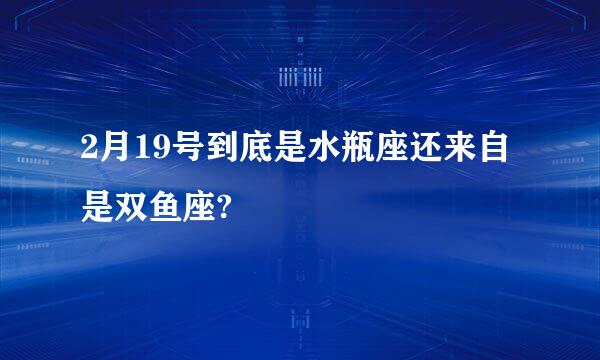 2月19号到底是水瓶座还来自是双鱼座?