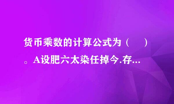 货币乘数的计算公式为（ ）。A设肥六太染任掉今.存款总额÷原始牛史粒曾希同李存款额B.派生存款总额÷原始存款额C.货币供给量÷基础货币D.货币流通量÷...