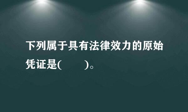 下列属于具有法律效力的原始凭证是(  )。