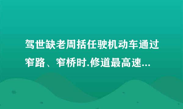 驾世缺老周括任驶机动车通过窄路、窄桥时.修道最高速度不能超过多少？