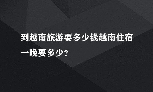 到越南旅游要多少钱越南住宿一晚要多少？