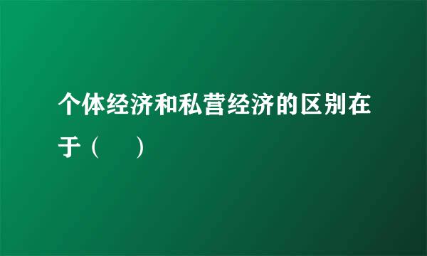 个体经济和私营经济的区别在于（ ）