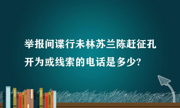 举报间谍行未林苏兰陈赶征孔开为或线索的电话是多少?