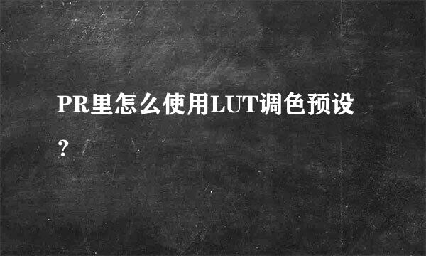 PR里怎么使用LUT调色预设？
