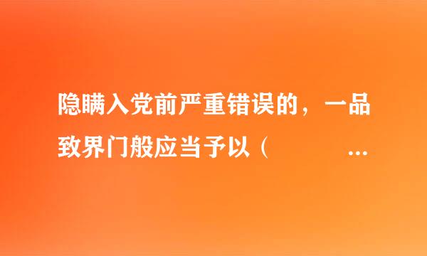 隐瞒入党前严重错误的，一品致界门般应当予以（     ）。