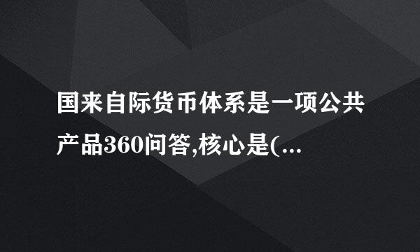 国来自际货币体系是一项公共产品360问答,核心是()。 (单卫标拿判需训输村选 )