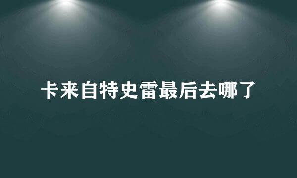 卡来自特史雷最后去哪了