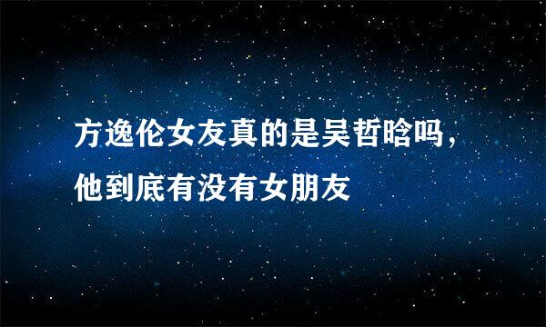 方逸伦女友真的是吴哲晗吗，他到底有没有女朋友