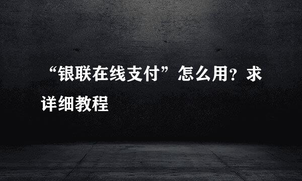 “银联在线支付”怎么用？求详细教程