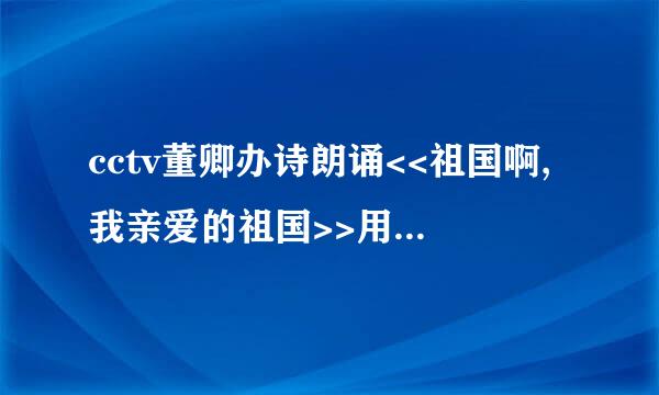 cctv董卿办诗朗诵<<祖国啊,我亲爱的祖国>>用的背景音乐是什么?