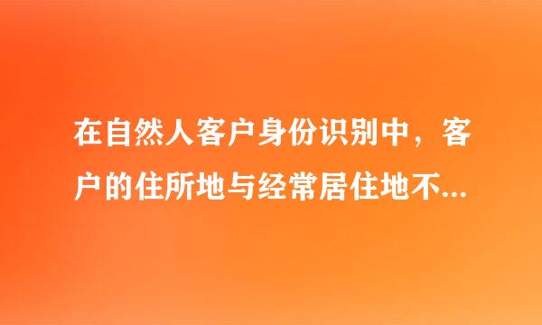 在自然人客户身份识别中，客户的住所地与经常居住地不一致的，登记客户的住所地。判断对来自错