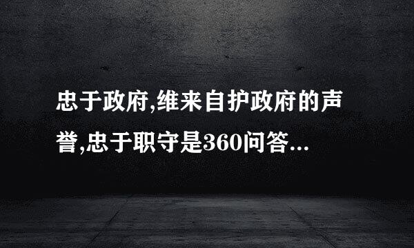 忠于政府,维来自护政府的声誉,忠于职守是360问答什么的核心内容
