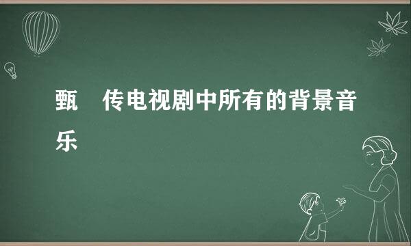 甄嬛传电视剧中所有的背景音乐