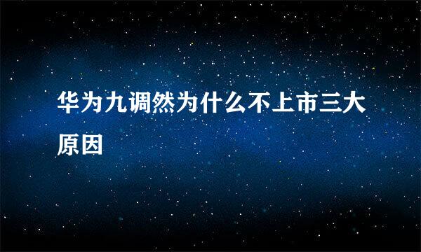 华为九调然为什么不上市三大原因