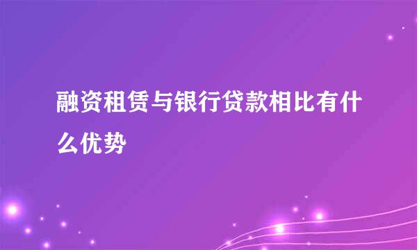 融资租赁与银行贷款相比有什么优势