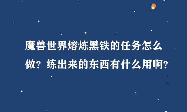 魔兽世界熔炼黑铁的任务怎么做？练出来的东西有什么用啊？