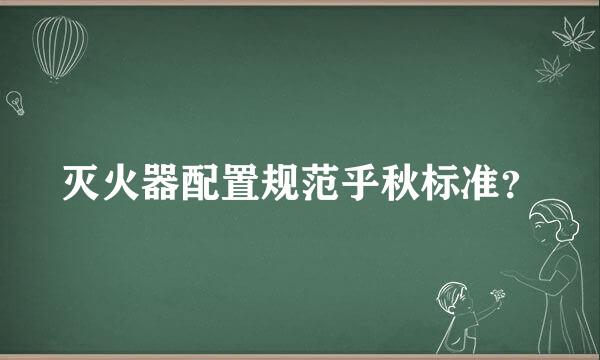 灭火器配置规范乎秋标准？