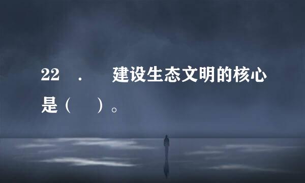 22 ． 建设生态文明的核心是（ ）。