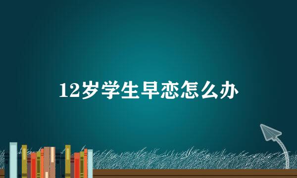 12岁学生早恋怎么办