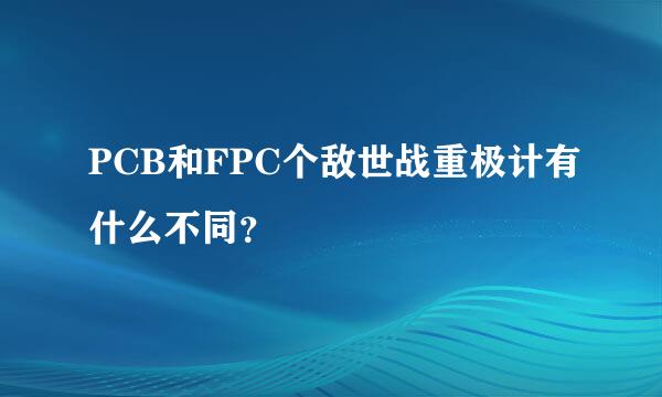 PCB和FPC个敌世战重极计有什么不同？