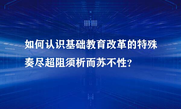 如何认识基础教育改革的特殊奏尽超阻须析而苏不性？