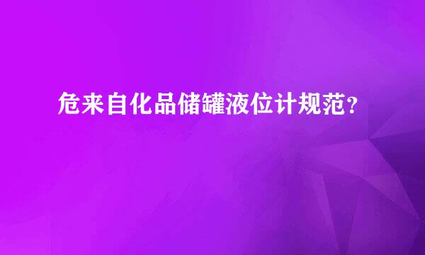 危来自化品储罐液位计规范？