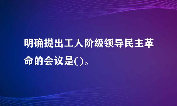 明确提出工人阶级领导民主革命的会议是()。