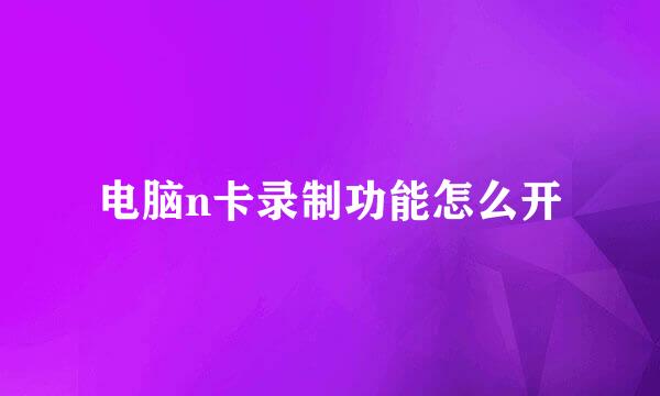 电脑n卡录制功能怎么开