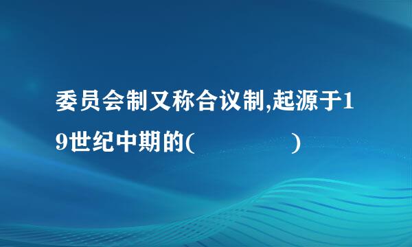 委员会制又称合议制,起源于19世纪中期的(    )