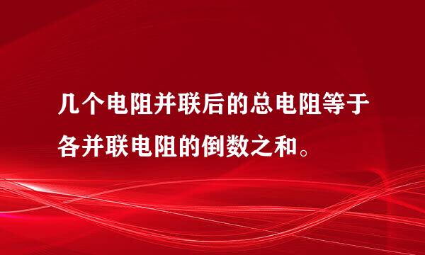几个电阻并联后的总电阻等于各并联电阻的倒数之和。