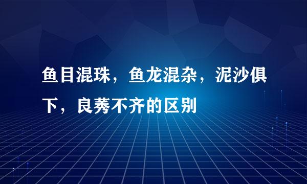 鱼目混珠，鱼龙混杂，泥沙俱下，良莠不齐的区别