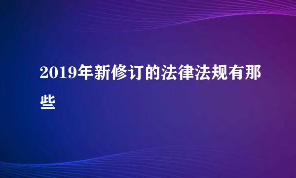 2019年新修订的法律法规有那些
