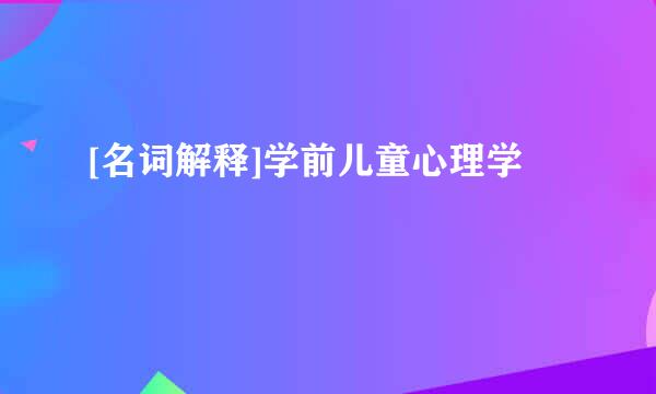 [名词解释]学前儿童心理学
