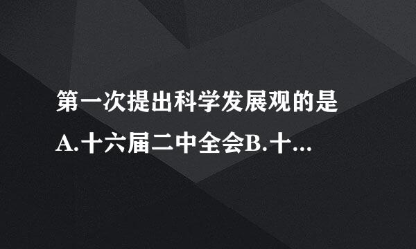 第一次提出科学发展观的是 A.十六届二中全会B.十六届三中全会C.十六届四中全会D.十六届五中全会 请帮忙给出正确答案和...