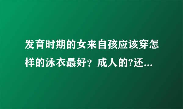 发育时期的女来自孩应该穿怎样的泳衣最好？成人的?还是儿童的？