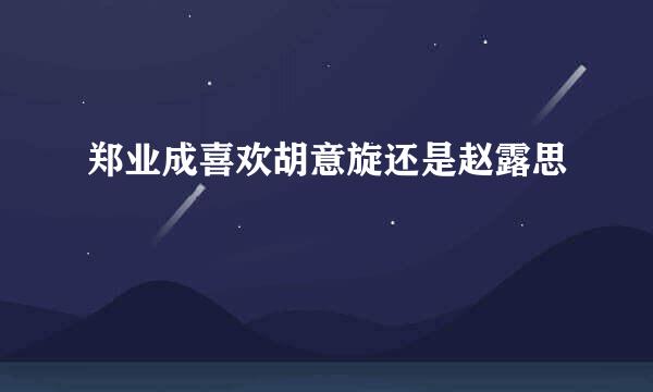 郑业成喜欢胡意旋还是赵露思