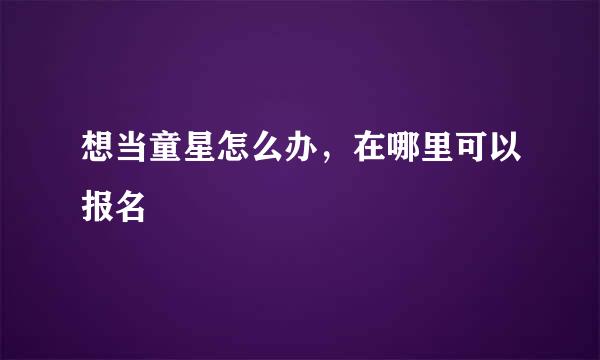 想当童星怎么办，在哪里可以报名