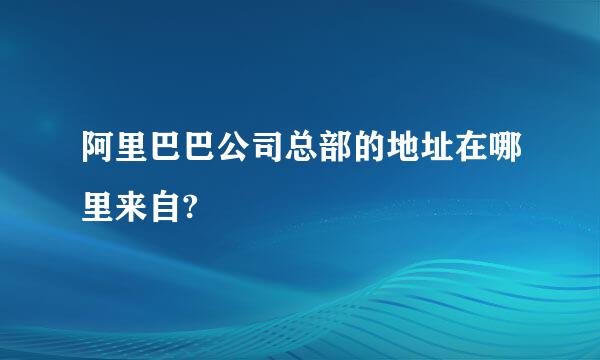 阿里巴巴公司总部的地址在哪里来自?