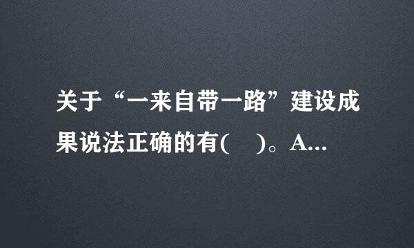 关于“一来自带一路”建设成果说法正确的有( )。A.产能合作园区快速涌现B.贸易畅通和资金融通有进展C.亚投行快速发展...