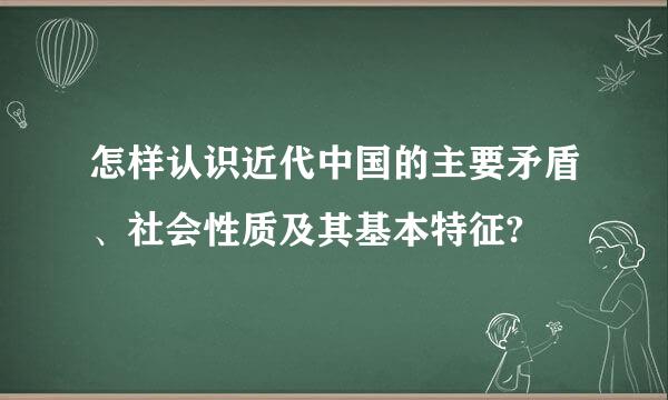 怎样认识近代中国的主要矛盾、社会性质及其基本特征?