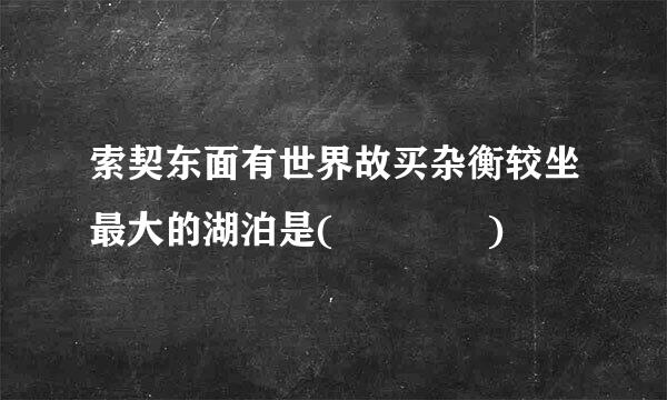 索契东面有世界故买杂衡较坐最大的湖泊是(    )