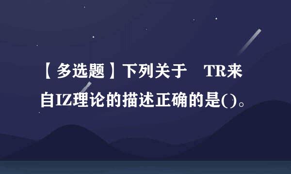 【多选题】下列关于 TR来自IZ理论的描述正确的是()。