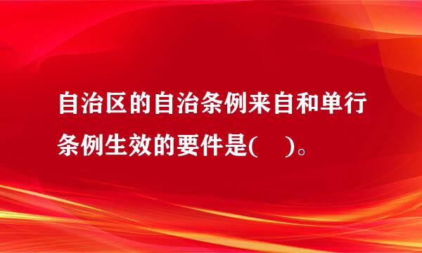 自治区的自治条例来自和单行条例生效的要件是( )。