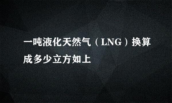 一吨液化天然气（LNG）换算成多少立方如上