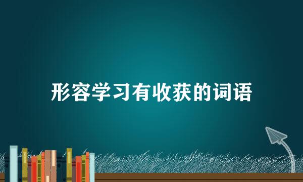 形容学习有收获的词语