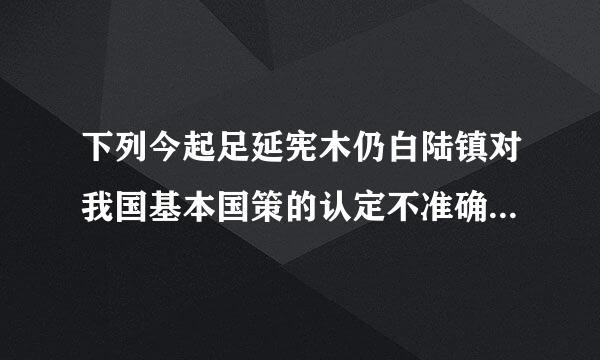 下列今起足延宪木仍白陆镇对我国基本国策的认定不准确的是()。