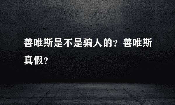 善唯斯是不是骗人的？善唯斯真假？