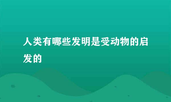 人类有哪些发明是受动物的启发的