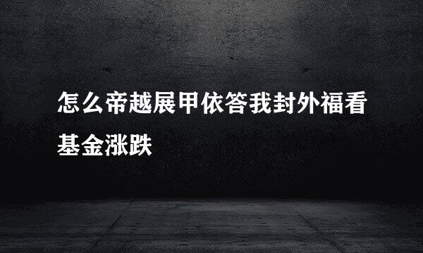 怎么帝越展甲依答我封外福看基金涨跌