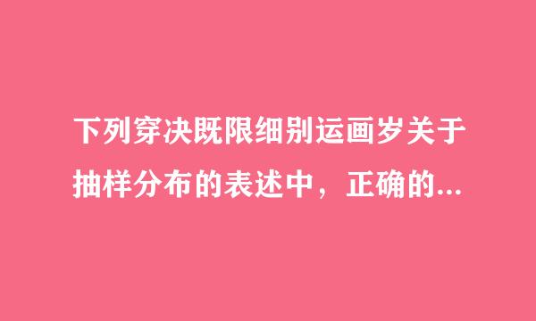 下列穿决既限细别运画岁关于抽样分布的表述中，正确的是（ ）。（1.0分）